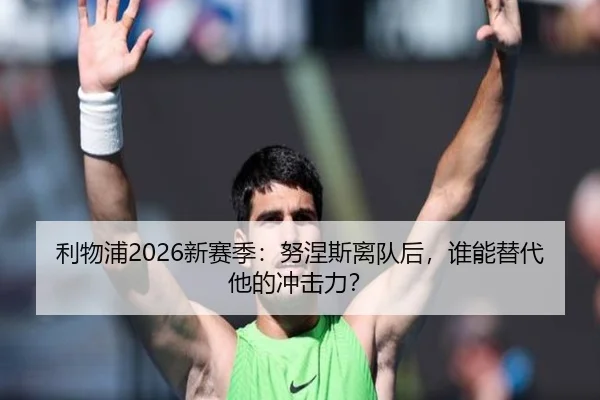 利物浦2026新赛季：努涅斯离队后，谁能替代他的冲击力？